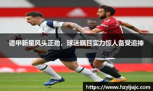 德甲新星风头正劲，球迷瞩目实力惊人备受追捧
