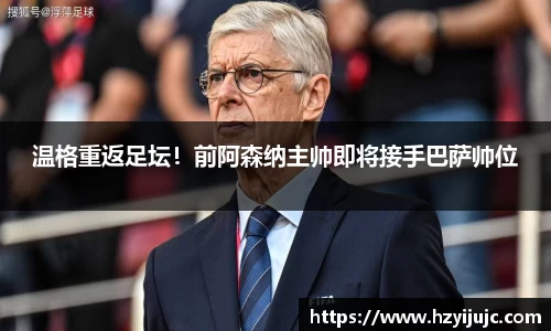 温格重返足坛！前阿森纳主帅即将接手巴萨帅位
