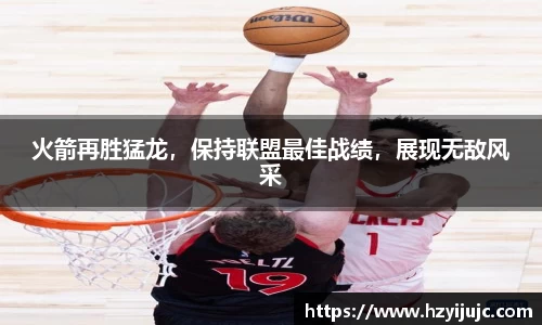 火箭再胜猛龙，保持联盟最佳战绩，展现无敌风采