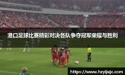 港口足球比赛精彩对决各队争夺冠军荣耀与胜利