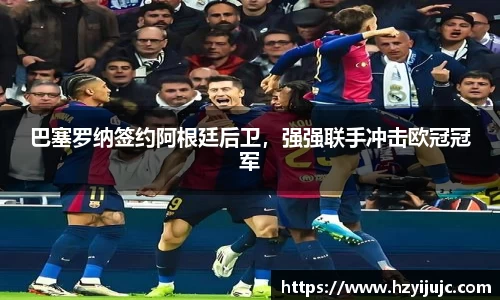 巴塞罗纳签约阿根廷后卫，强强联手冲击欧冠冠军