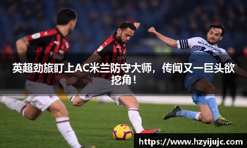 英超劲旅盯上AC米兰防守大师，传闻又一巨头欲挖角！