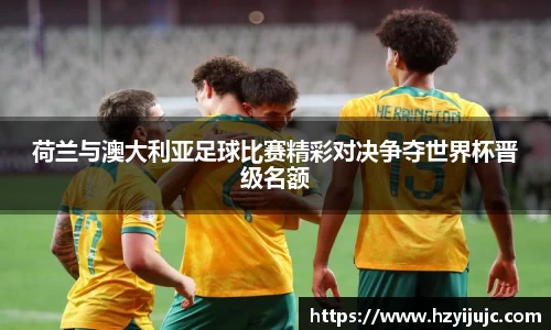 荷兰与澳大利亚足球比赛精彩对决争夺世界杯晋级名额