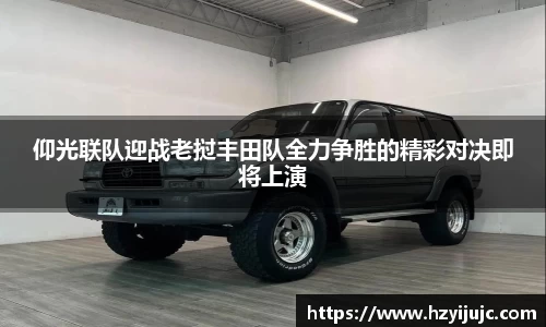 仰光联队迎战老挝丰田队全力争胜的精彩对决即将上演