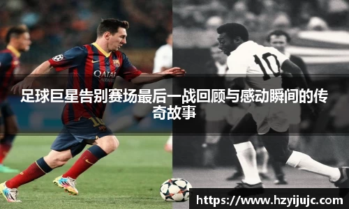 足球巨星告别赛场最后一战回顾与感动瞬间的传奇故事
